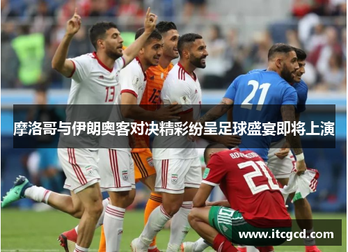 摩洛哥与伊朗奥客对决精彩纷呈足球盛宴即将上演