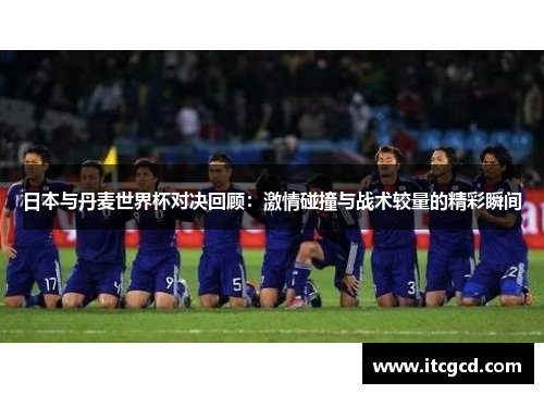 日本与丹麦世界杯对决回顾：激情碰撞与战术较量的精彩瞬间