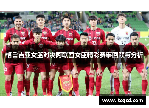格鲁吉亚女篮对决阿联酋女篮精彩赛事回顾与分析