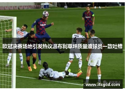 欧冠决赛场地引发热议温布利草坪质量遭球员一致吐槽